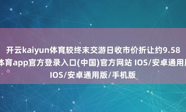 开云kaiyun体育较终末交游日收市价折让约9.58%-kai云体育app官方登录入口(中国)官方网站 IOS/安卓通用版/手机版