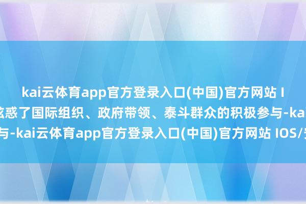 kai云体育app官方登录入口(中国)官方网站 IOS/安卓通用版/手机版眩惑了国际组织、政府带领、泰斗群众的积极参与-kai云体育app官方登录入口(中国)官方网站 IOS/安卓通用版/手机版