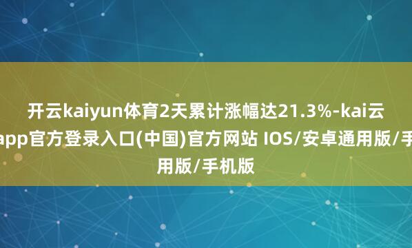开云kaiyun体育2天累计涨幅达21.3%-kai云体育app官方登录入口(中国)官方网站 IOS/安卓通用版/手机版