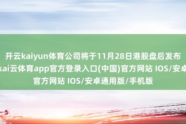 开云kaiyun体育公司将于11月28日港股盘后发布第三季度财报-kai云体育app官方登录入口(中国)官方网站 IOS/安卓通用版/手机版