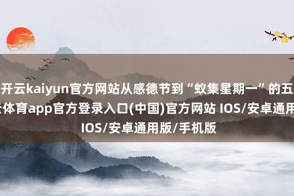 开云kaiyun官方网站从感德节到“蚁集星期一”的五天内-kai云体育app官方登录入口(中国)官方网站 IOS/安卓通用版/手机版