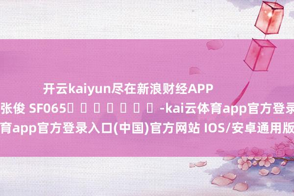 开云kaiyun尽在新浪财经APP            						累赘裁剪：张俊 SF065							-kai云体育app官方登录入口(中国)官方网站 IOS/安卓通用版/手机版