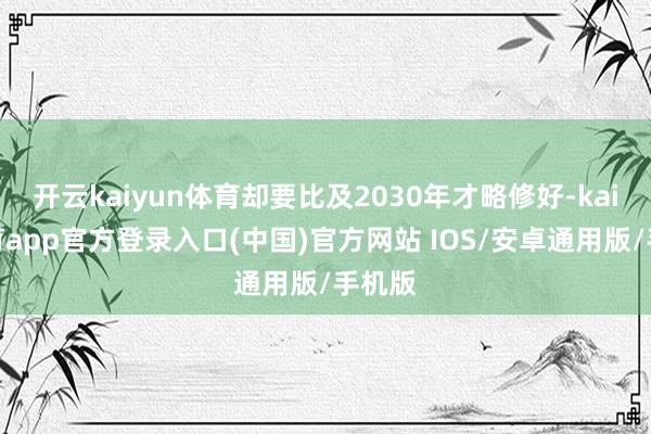 开云kaiyun体育却要比及2030年才略修好-kai云体育app官方登录入口(中国)官方网站 IOS/安卓通用版/手机版