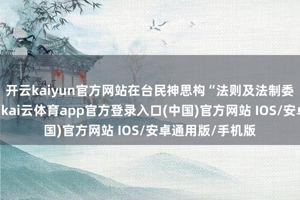 开云kaiyun官方网站在台民神思构“法则及法制委员会”认真提案-kai云体育app官方登录入口(中国)官方网站 IOS/安卓通用版/手机版