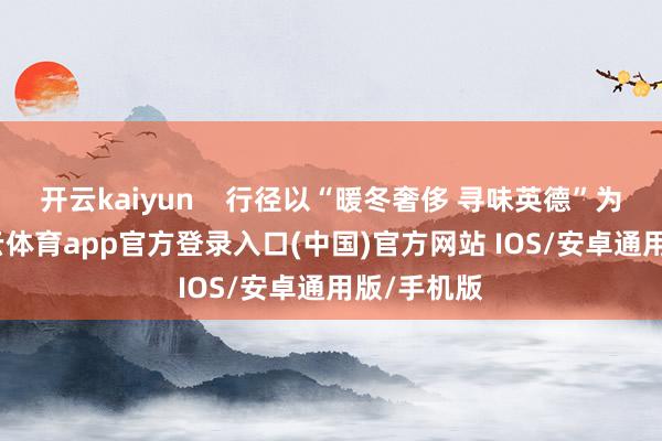 开云kaiyun 行径以“暖冬奢侈 寻味英德”为主题-kai云体育app官方登录入口(中国)官方网站 IOS/安卓通用版/手机版