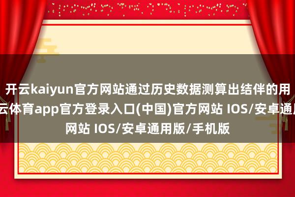 开云kaiyun官方网站通过历史数据测算出结伴的用度圭臬-kai云体育app官方登录入口(中国)官方网站 IOS/安卓通用版/手机版