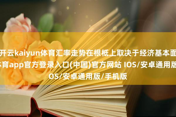 开云kaiyun体育汇率走势在根柢上取决于经济基本面-kai云体育app官方登录入口(中国)官方网站 IOS/安卓通用版/手机版