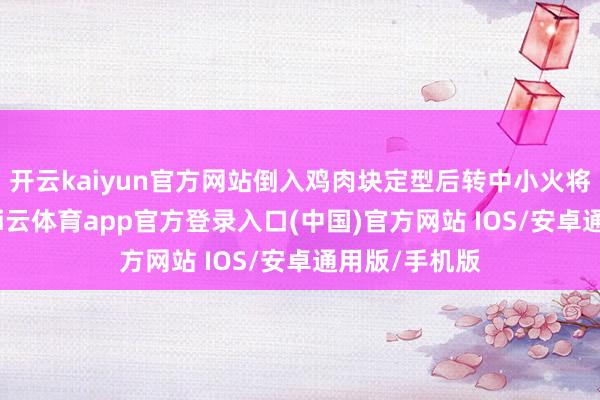 开云kaiyun官方网站倒入鸡肉块定型后转中小火将鸡肉炸透-kai云体育app官方登录入口(中国)官方网站 IOS/安卓通用版/手机版