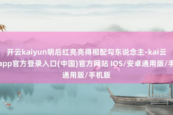 开云kaiyun明后红亮亮得相配勾东说念主-kai云体育app官方登录入口(中国)官方网站 IOS/安卓通用版/手机版