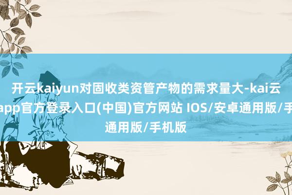 开云kaiyun对固收类资管产物的需求量大-kai云体育app官方登录入口(中国)官方网站 IOS/安卓通用版/手机版