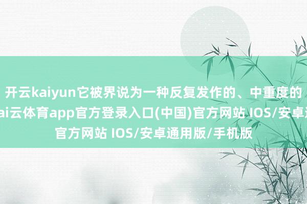 开云kaiyun它被界说为一种反复发作的、中重度的原发性头痛-kai云体育app官方登录入口(中国)官方网站 IOS/安卓通用版/手机版