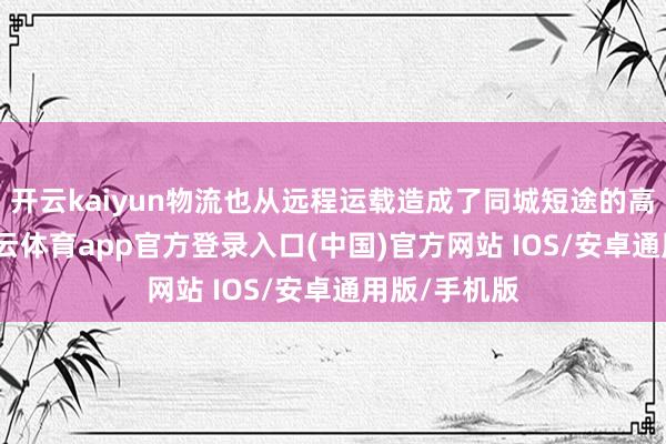开云kaiyun物流也从远程运载造成了同城短途的高频调运-kai云体育app官方登录入口(中国)官方网站 IOS/安卓通用版/手机版